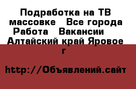 Подработка на ТВ-массовке - Все города Работа » Вакансии   . Алтайский край,Яровое г.